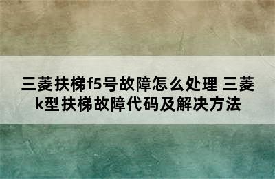 三菱扶梯f5号故障怎么处理 三菱k型扶梯故障代码及解决方法